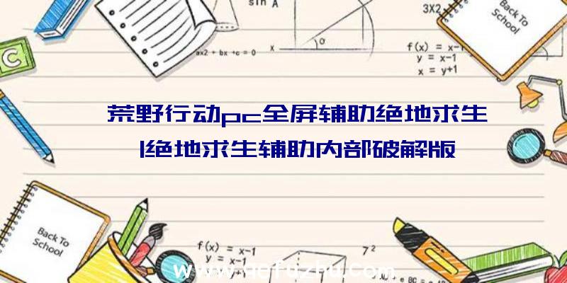 「荒野行动pc全屏辅助绝地求生」|绝地求生辅助内部破解版